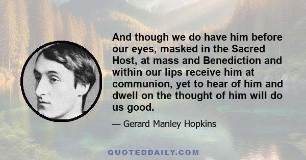 And though we do have him before our eyes, masked in the Sacred Host, at mass and Benediction and within our lips receive him at communion, yet to hear of him and dwell on the thought of him will do us good.