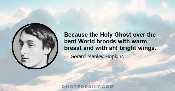 Because the Holy Ghost over the bent World broods with warm breast and with ah! bright wings.