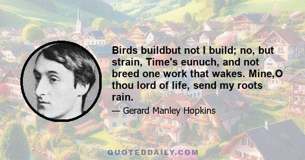 Birds buildbut not I build; no, but strain, Time's eunuch, and not breed one work that wakes. Mine,O thou lord of life, send my roots rain.