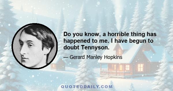 Do you know, a horrible thing has happened to me. I have begun to doubt Tennyson.