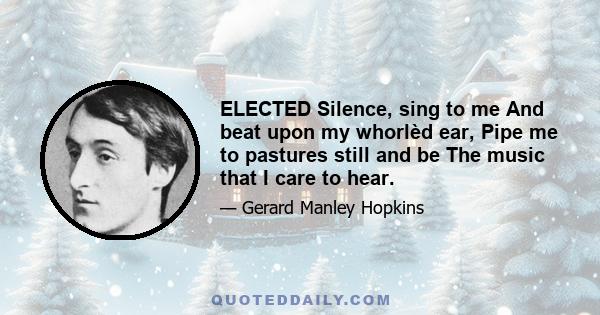 ELECTED Silence, sing to me And beat upon my whorlèd ear, Pipe me to pastures still and be The music that I care to hear.