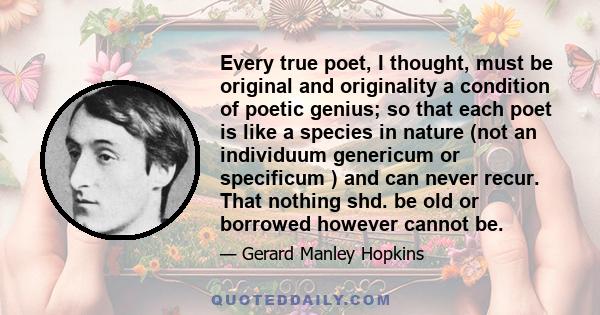 Every true poet, I thought, must be original and originality a condition of poetic genius; so that each poet is like a species in nature (not an individuum genericum or specificum ) and can never recur. That nothing