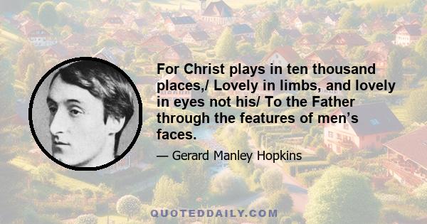 For Christ plays in ten thousand places,/ Lovely in limbs, and lovely in eyes not his/ To the Father through the features of men’s faces.