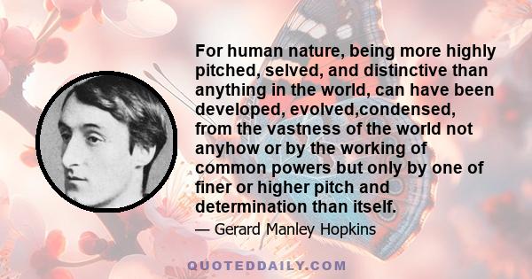 For human nature, being more highly pitched, selved, and distinctive than anything in the world, can have been developed, evolved,condensed, from the vastness of the world not anyhow or by the working of common powers