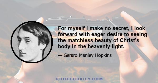 For myself I make no secret, I look forward with eager desire to seeing the matchless beauty of Christ's body in the heavenly light.