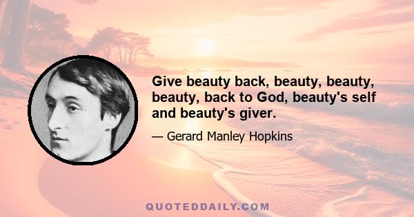 Give beauty back, beauty, beauty, beauty, back to God, beauty's self and beauty's giver.