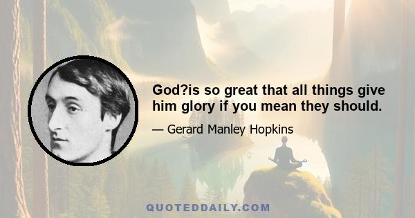 God?is so great that all things give him glory if you mean they should.