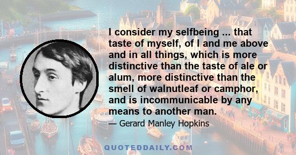 I consider my selfbeing ... that taste of myself, of I and me above and in all things, which is more distinctive than the taste of ale or alum, more distinctive than the smell of walnutleaf or camphor, and is