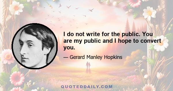 I do not write for the public. You are my public and I hope to convert you.