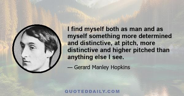 I find myself both as man and as myself something more determined and distinctive, at pitch, more distinctive and higher pitched than anything else I see.