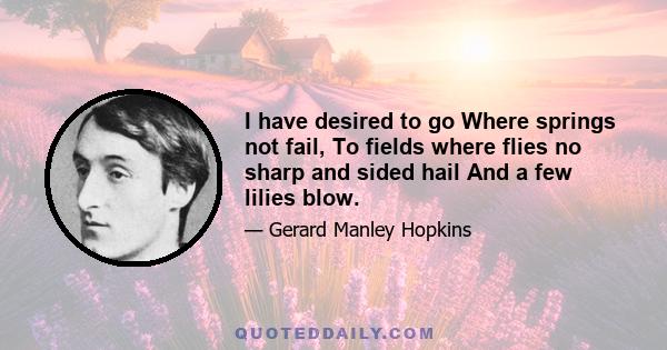 I have desired to go Where springs not fail, To fields where flies no sharp and sided hail And a few lilies blow.