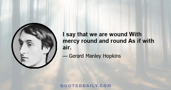 I say that we are wound With mercy round and round As if with air.