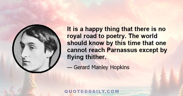 It is a happy thing that there is no royal road to poetry. The world should know by this time that one cannot reach Parnassus except by flying thither.