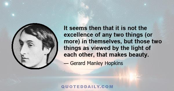 It seems then that it is not the excellence of any two things (or more) in themselves, but those two things as viewed by the light of each other, that makes beauty.