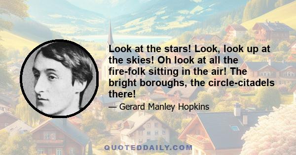 Look at the stars! Look, look up at the skies! Oh look at all the fire-folk sitting in the air! The bright boroughs, the circle-citadels there!