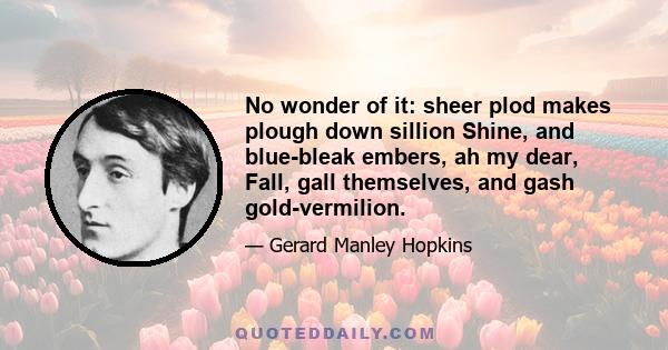 No wonder of it: sheer plod makes plough down sillion Shine, and blue-bleak embers, ah my dear, Fall, gall themselves, and gash gold-vermilion.