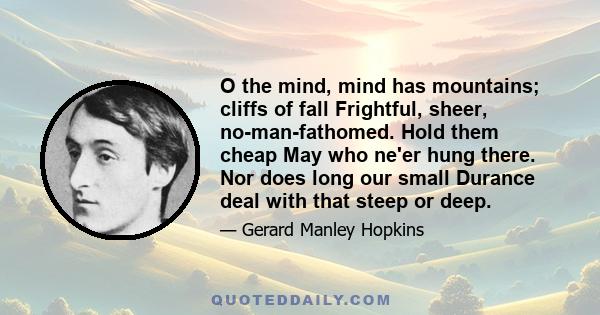 O the mind, mind has mountains; cliffs of fall Frightful, sheer, no-man-fathomed. Hold them cheap May who ne'er hung there. Nor does long our small Durance deal with that steep or deep.