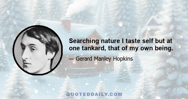 Searching nature I taste self but at one tankard, that of my own being.