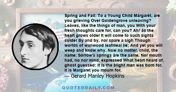 Spring and Fall: To a Young Child Márgarét, are you gríeving Over Goldengrove unleaving? Leáves, líke the things of man, you With your fresh thoughts care for, can you? Ah! ás the heart grows older It will come to such