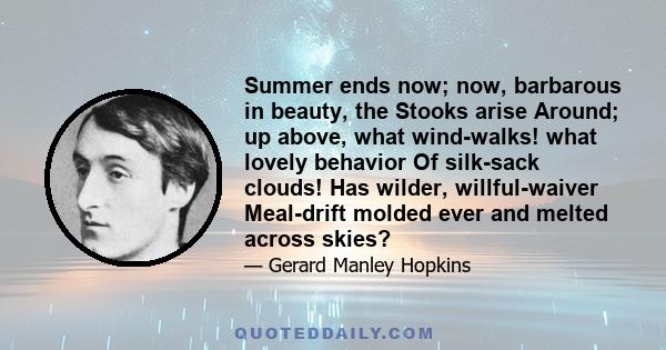 Summer ends now; now, barbarous in beauty, the Stooks arise Around; up above, what wind-walks! what lovely behavior Of silk-sack clouds! Has wilder, willful-waiver Meal-drift molded ever and melted across skies?