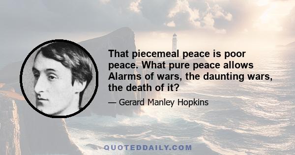 That piecemeal peace is poor peace. What pure peace allows Alarms of wars, the daunting wars, the death of it?