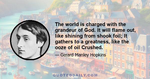 The world is charged with the grandeur of God. It will flame out, like shining from shook foil; It gathers to a greatness, like the ooze of oil Crushed.