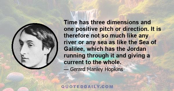 Time has three dimensions and one positive pitch or direction. It is therefore not so much like any river or any sea as like the Sea of Galilee, which has the Jordan running through it and giving a current to the whole.