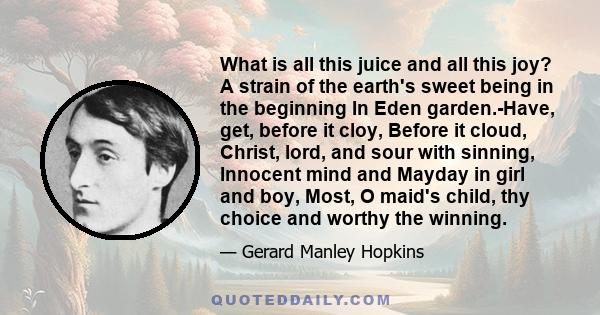 What is all this juice and all this joy? A strain of the earth's sweet being in the beginning In Eden garden.-Have, get, before it cloy, Before it cloud, Christ, lord, and sour with sinning, Innocent mind and Mayday in