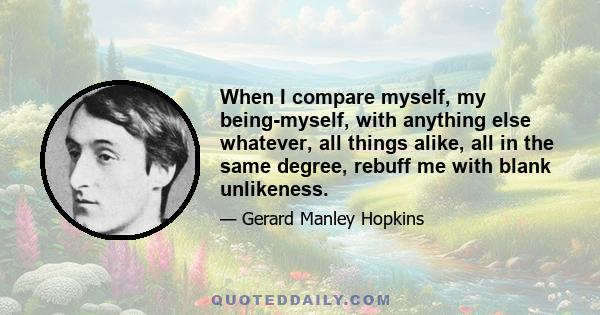 When I compare myself, my being-myself, with anything else whatever, all things alike, all in the same degree, rebuff me with blank unlikeness.