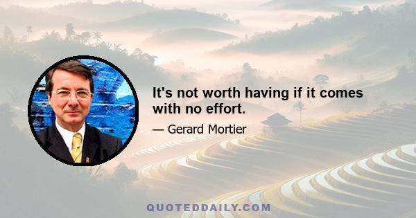 It's not worth having if it comes with no effort.