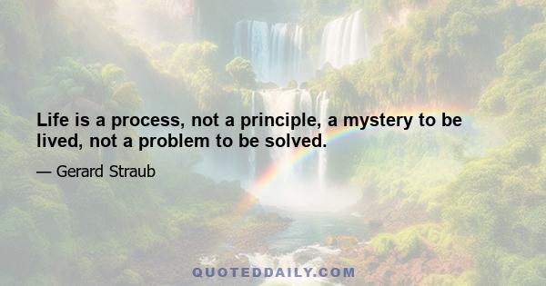 Life is a process, not a principle, a mystery to be lived, not a problem to be solved.