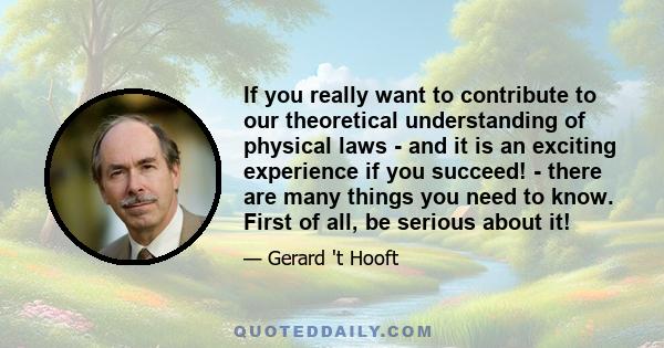 If you really want to contribute to our theoretical understanding of physical laws - and it is an exciting experience if you succeed! - there are many things you need to know. First of all, be serious about it!