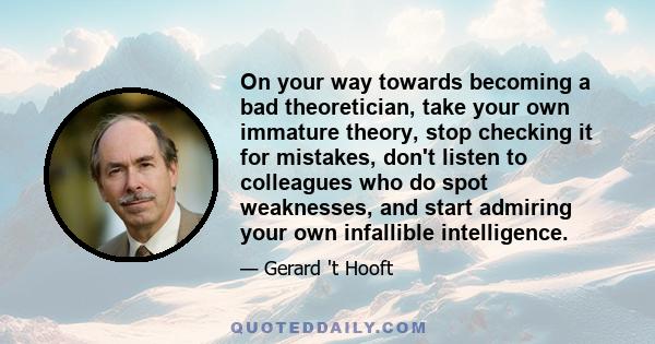 On your way towards becoming a bad theoretician, take your own immature theory, stop checking it for mistakes, don't listen to colleagues who do spot weaknesses, and start admiring your own infallible intelligence.