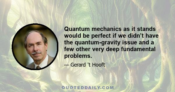 Quantum mechanics as it stands would be perfect if we didn’t have the quantum-gravity issue and a few other very deep fundamental problems.