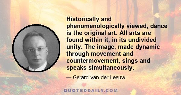 Historically and phenomenologically viewed, dance is the original art. All arts are found within it, in its undivided unity. The image, made dynamic through movement and countermovement, sings and speaks simultaneously.