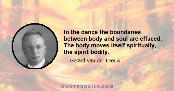 In the dance the boundaries between body and soul are effaced. The body moves itself spiritually, the spirit bodily.