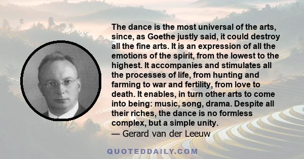 The dance is the most universal of the arts, since, as Goethe justly said, it could destroy all the fine arts. It is an expression of all the emotions of the spirit, from the lowest to the highest. It accompanies and