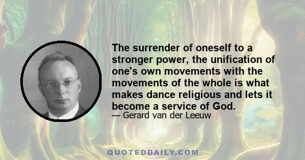 The surrender of oneself to a stronger power, the unification of one's own movements with the movements of the whole is what makes dance religious and lets it become a service of God.