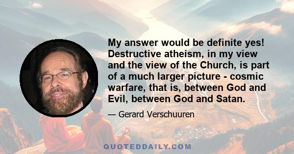 My answer would be definite yes! Destructive atheism, in my view and the view of the Church, is part of a much larger picture - cosmic warfare, that is, between God and Evil, between God and Satan.