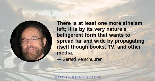 There is at least one more atheism left; it is by its very nature a belligerent form that wants to spread far and wide by propagating itself though books, TV, and other media.