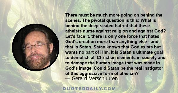 There must be much more going on behind the scenes. The pivotal question is this: What is behind the deep-seated hatred that these atheists nurse against religion and against God? Let's face it, there is only one force