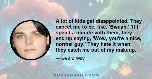 A lot of kids get disappointed. They expect me to be, like, 'Bwaah.' 'If I spend a minute with them, they end up saying, 'Wow, you're a nice, normal guy.' They hate it when they catch me out of my makeup.