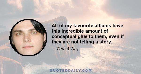 All of my favourite albums have this incredible amount of conceptual glue to them, even if they are not telling a story.