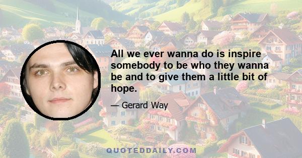 All we ever wanna do is inspire somebody to be who they wanna be and to give them a little bit of hope.