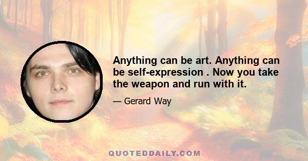 Anything can be art. Anything can be self-expression . Now you take the weapon and run with it.