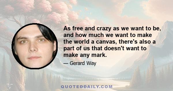 As free and crazy as we want to be, and how much we want to make the world a canvas, there's also a part of us that doesn't want to make any mark.