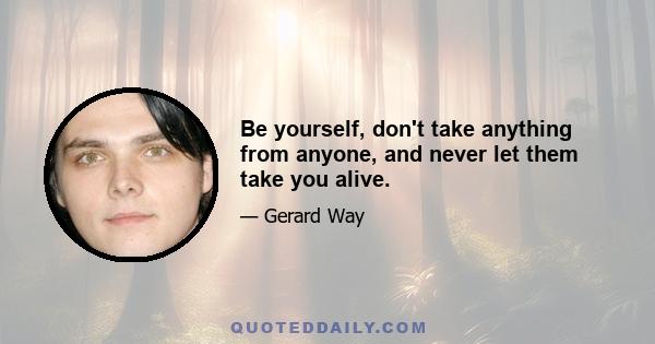 Be yourself, don't take anything from anyone, and never let them take you alive.