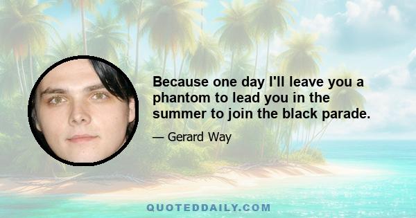 Because one day I'll leave you a phantom to lead you in the summer to join the black parade.