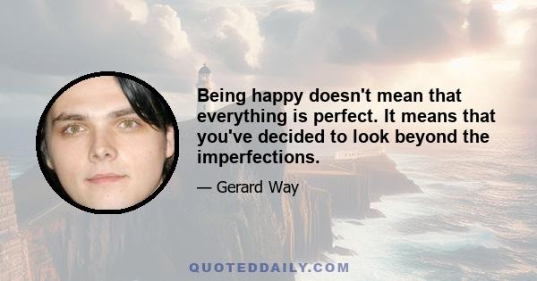 Being happy doesn't mean that everything is perfect. It means that you've decided to look beyond the imperfections.