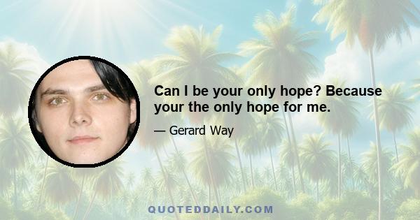 Can I be your only hope? Because your the only hope for me.